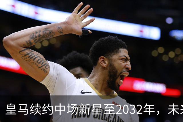 皇马续约中场新星至2032年，未来有望夺得金球奖