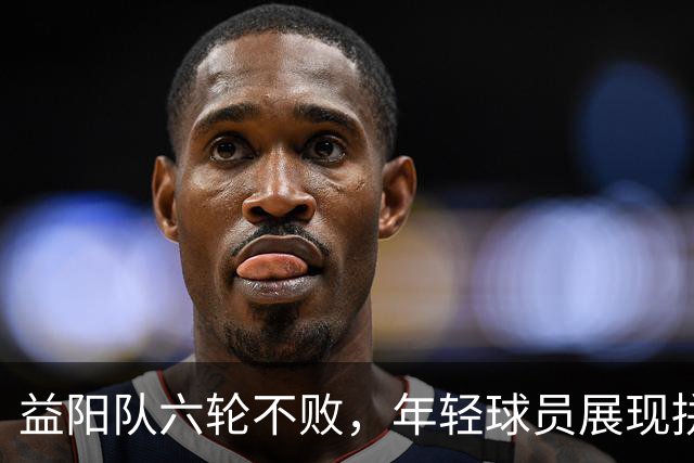 益阳队六轮不败，年轻球员展现拼搏精神