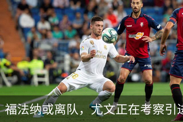 福法纳或离队，尤文正在考察引进