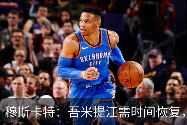 穆斯卡特：吾米提江需时间恢复，球队将全力应对联赛挑战