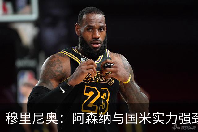 穆里尼奥：阿森纳与国米实力强劲，将争夺欧冠桂冠