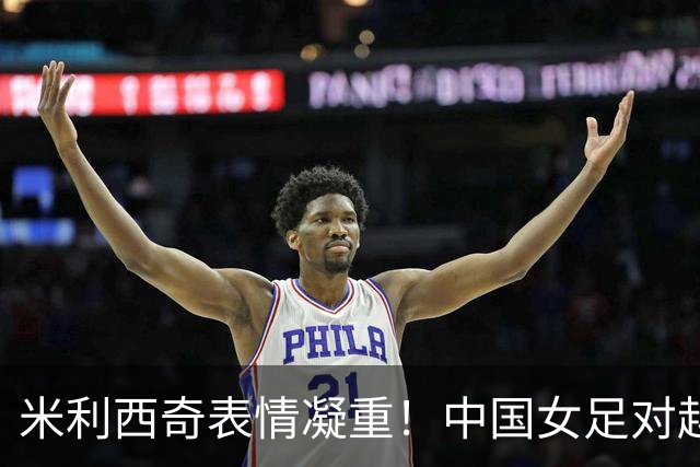 米利西奇表情凝重！中国女足对越南依旧无功而返