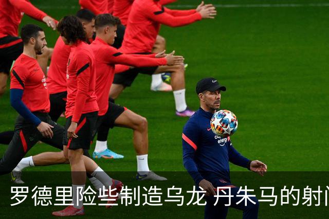 罗德里险些制造乌龙 丹朱马的射门被霍安·加西亚化解