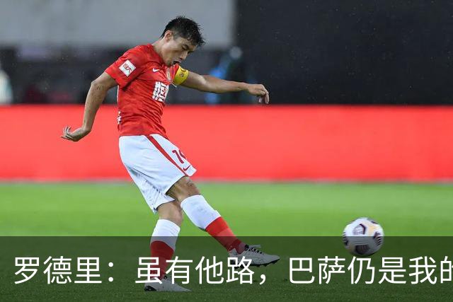 罗德里：虽有他路，巴萨仍是我的首选