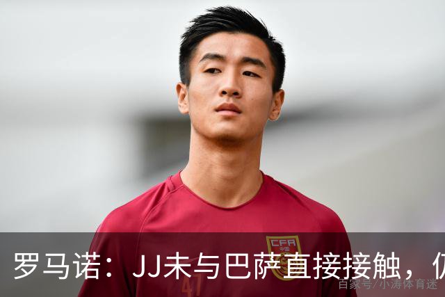 罗马诺：JJ未与巴萨直接接触，仍在考虑未来选择