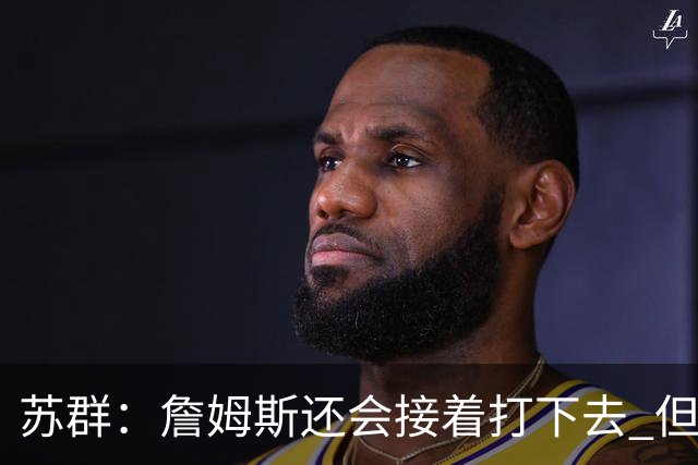 苏群：詹姆斯还会接着打下去 但不在湖人 那大概率就是要去勇士了