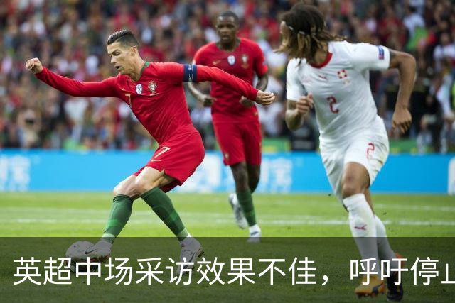 英超中场采访效果不佳，呼吁停止该安排