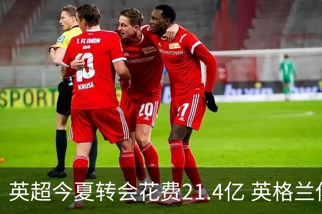 英超今夏转会花费21.4亿 英格兰俱乐部主导市场