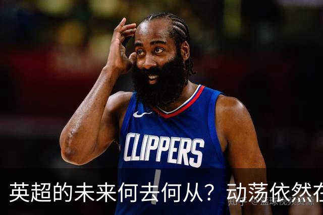 英超的未来何去何从？动荡依然在继续