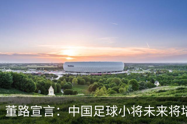 董路宣言：中国足球小将未来将培养8名国足主力