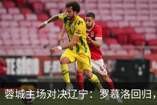 蓉城主场对决辽宁：罗慕洛回归，费利佩领衔锋线