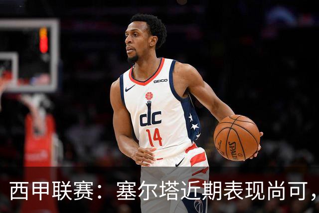 西甲联赛：塞尔塔近期表现尚可，奥萨苏纳状态略显不足
