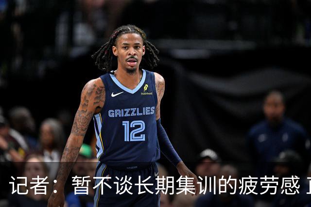 记者：暂不谈长期集训的疲劳感 直观感受是队员对比赛兴奋不起来