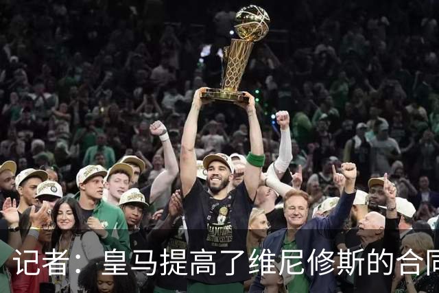 记者：皇马提高了维尼修斯的合同报价，老佛爷不想放他免费离队