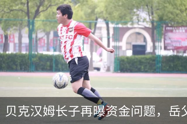 贝克汉姆长子再曝资金问题，岳父豪宅再次抵押借贷