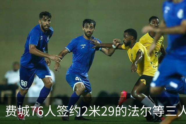 费城76人签约2米29的法尔等三人，重聚老队友布朗感叹