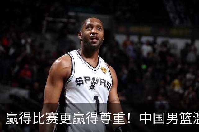 赢得比赛更赢得尊重！中国男篮温暖举动感动人心