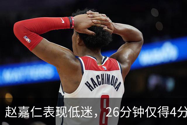 赵嘉仁表现低迷，26分钟仅得4分