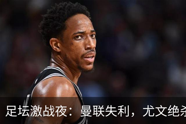 足坛激战夜：曼联失利，尤文绝杀，巴萨连胜，巴黎终获胜利