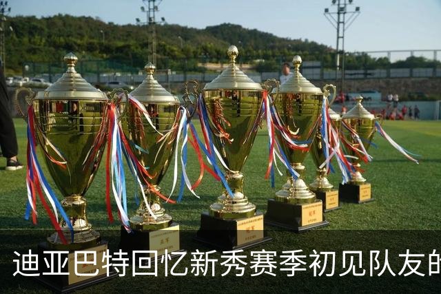 迪亚巴特回忆新秀赛季初见队友的尴尬