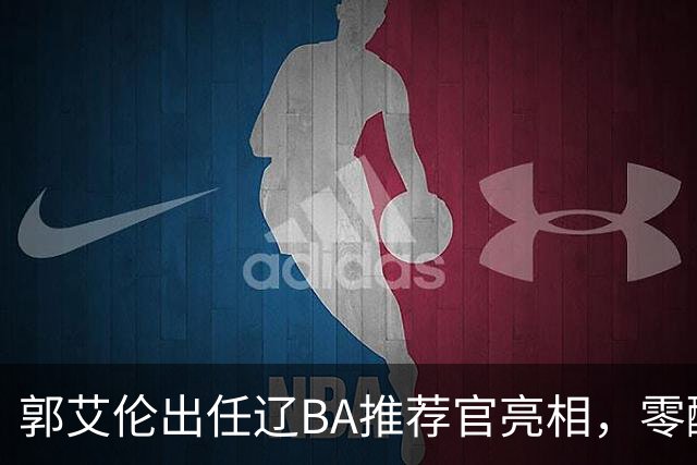 郭艾伦出任辽BA推荐官亮相，零酬劳引热议