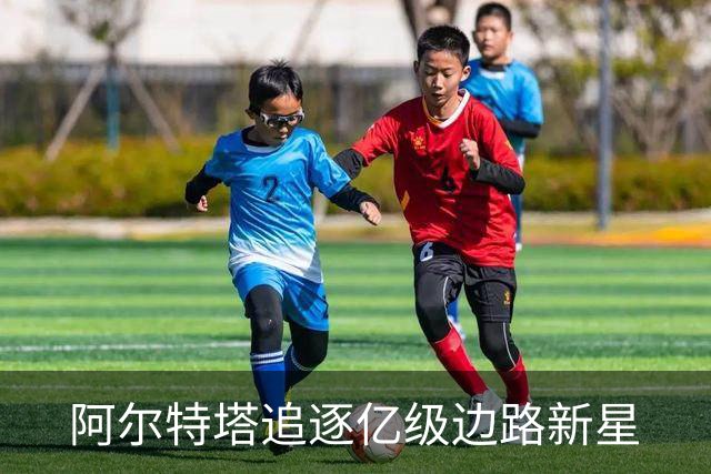 阿尔特塔追逐亿级边路新星