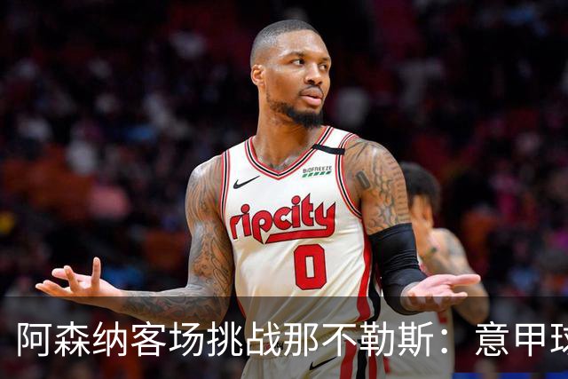 阿森纳客场挑战那不勒斯：意甲球队盼望逆转局势