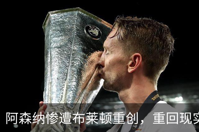 阿森纳惨遭布莱顿重创，重回现实的惨痛一役