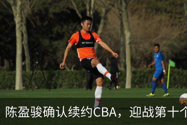 陈盈骏确认续约CBA，迎战第十个职业赛季