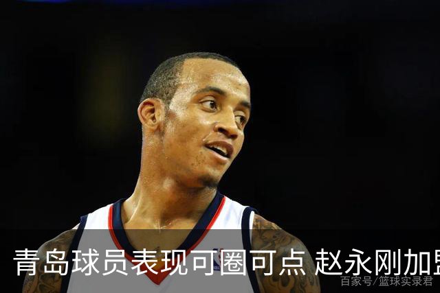 青岛球员表现可圈可点 赵永刚加盟队伍备受期待