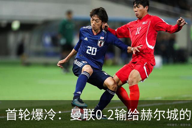 首轮爆冷：曼联0-2输给赫尔城的三大结论