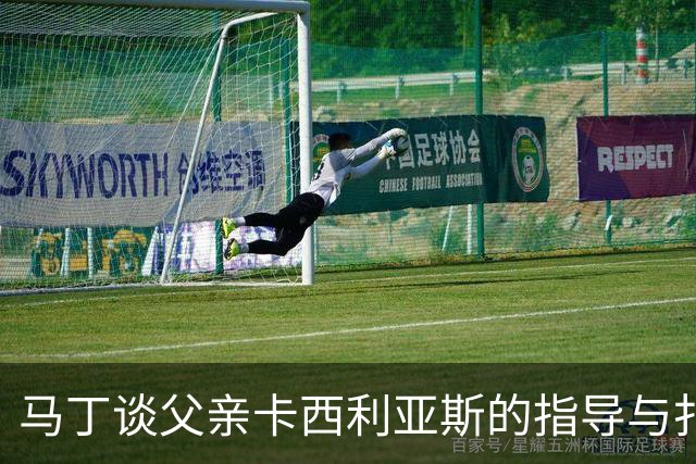 马丁谈父亲卡西利亚斯的指导与扑点球心得