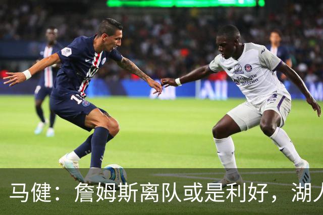 马健：詹姆斯离队或是利好，湖人无当下亦无未来