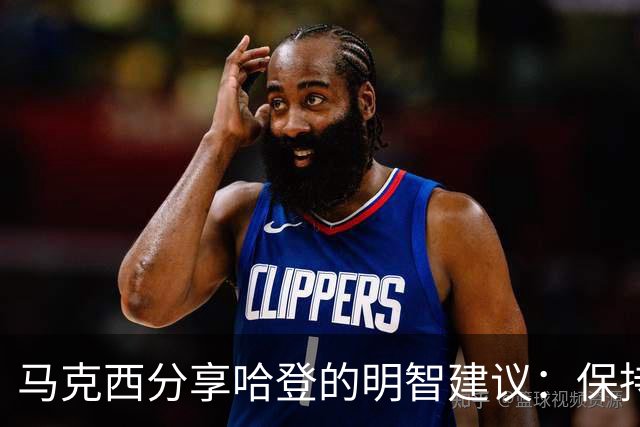 马克西分享哈登的明智建议：保持自我很重要
