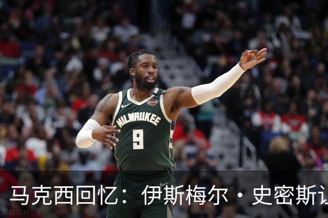 马克西回忆：伊斯梅尔·史密斯让我首次感受到NBA的速度