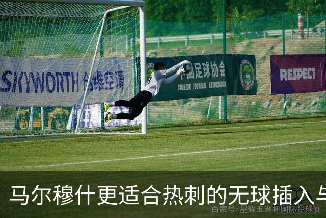 马尔穆什更适合热刺的无球插入与远射空间