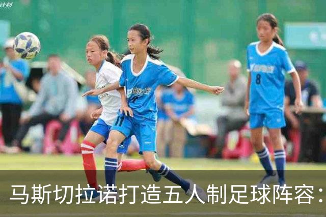 马斯切拉诺打造五人制足球阵容：霍安、罗梅罗等名将