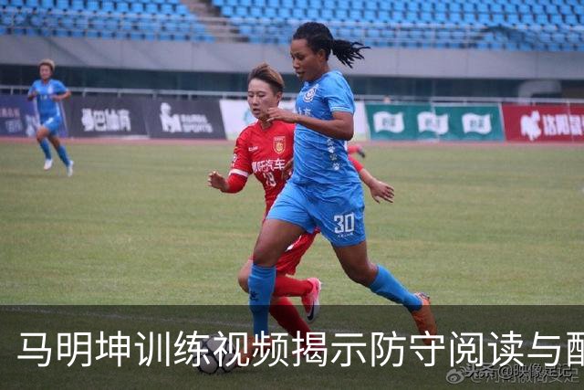 马明坤训练视频揭示防守阅读与配合技巧