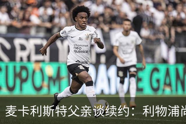 麦卡利斯特父亲谈续约：利物浦尚未联系，皇马没有兴趣