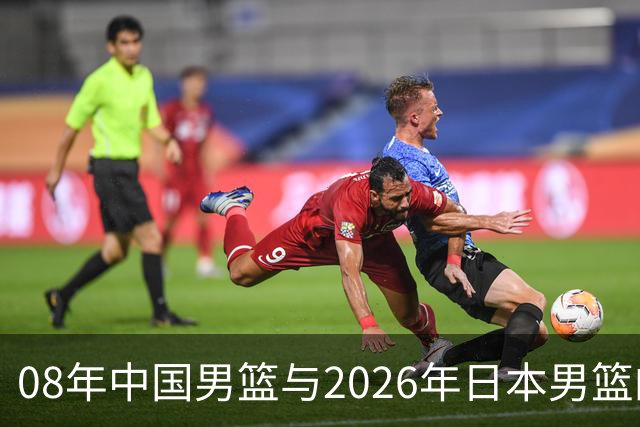 08年中国男篮与2026年日本男篮的比较