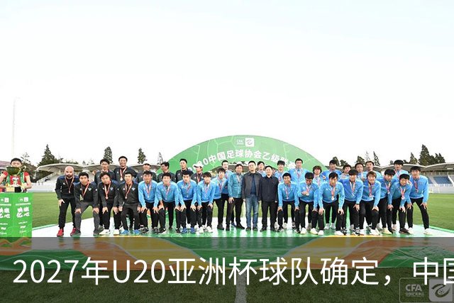 2027年U20亚洲杯球队确定，中国队作为东道主参赛