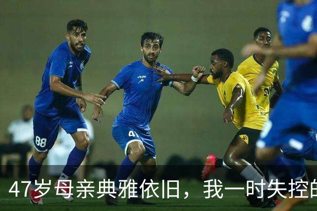 47岁母亲典雅依旧，我一时失控的瞬间
