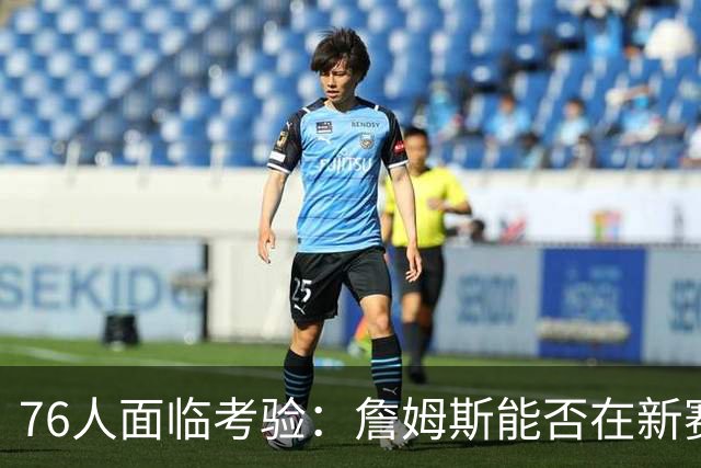 76人面临考验：詹姆斯能否在新赛季继续高效表现？