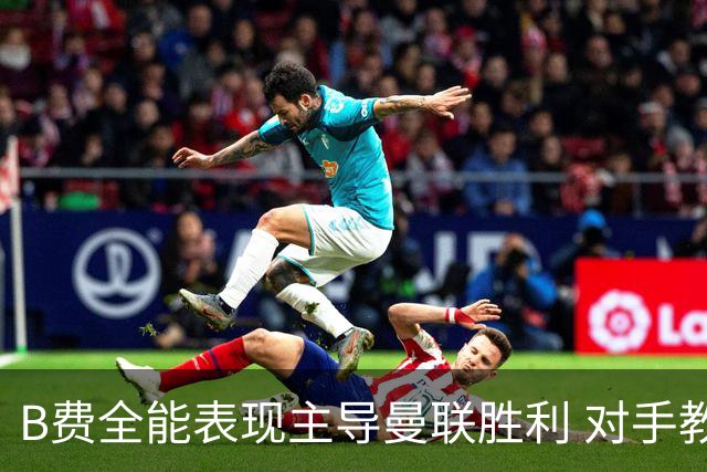 B费全能表现主导曼联胜利 对手教练感叹其出色