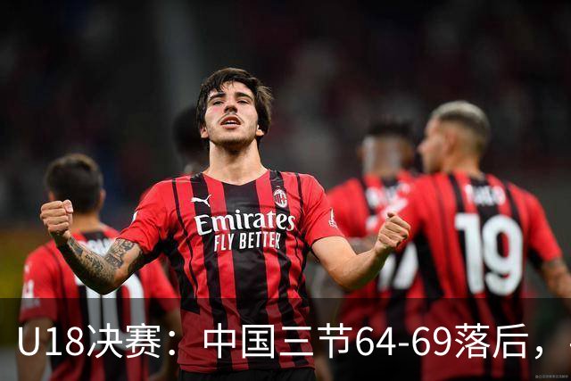 U18决赛：中国三节64-69落后，判罚与换人引争议